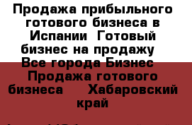 Продажа прибыльного готового бизнеса в Испании. Готовый бизнес на продажу - Все города Бизнес » Продажа готового бизнеса   . Хабаровский край